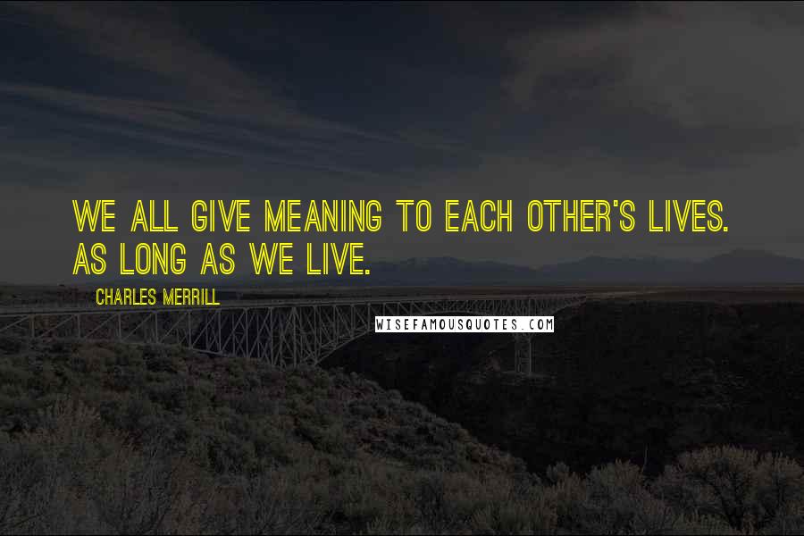 Charles Merrill Quotes: We all give meaning to each other's lives. As long as we live.