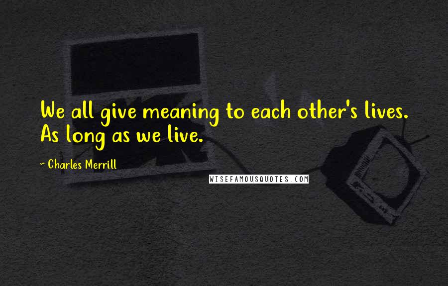 Charles Merrill Quotes: We all give meaning to each other's lives. As long as we live.