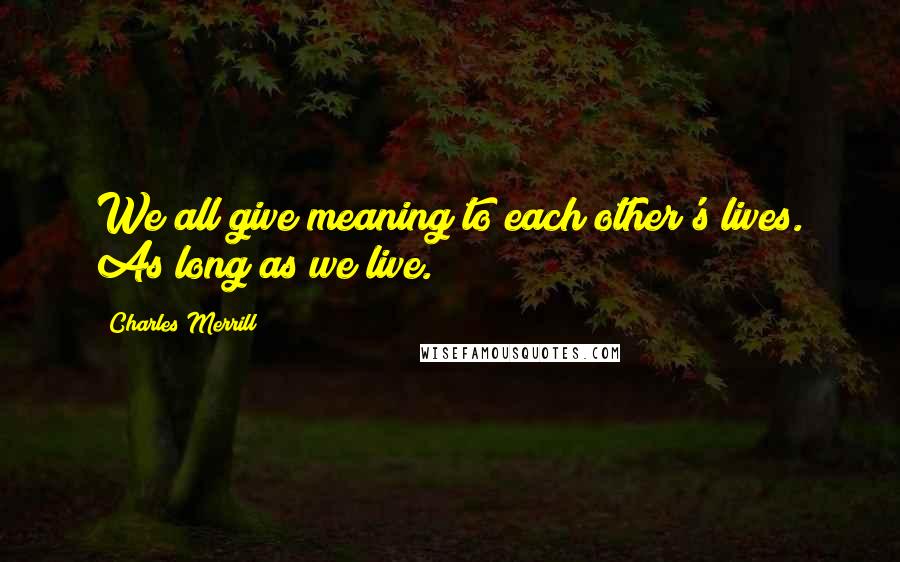 Charles Merrill Quotes: We all give meaning to each other's lives. As long as we live.