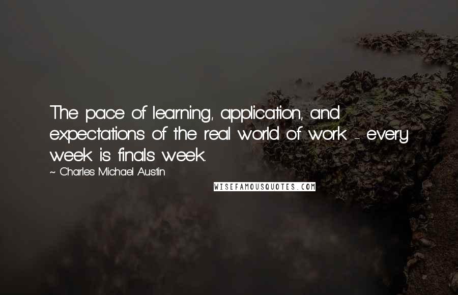 Charles Michael Austin Quotes: The pace of learning, application, and expectations of the real world of work - every week is finals week.