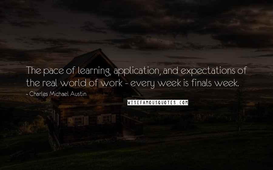 Charles Michael Austin Quotes: The pace of learning, application, and expectations of the real world of work - every week is finals week.