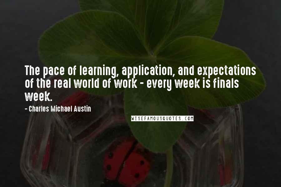 Charles Michael Austin Quotes: The pace of learning, application, and expectations of the real world of work - every week is finals week.