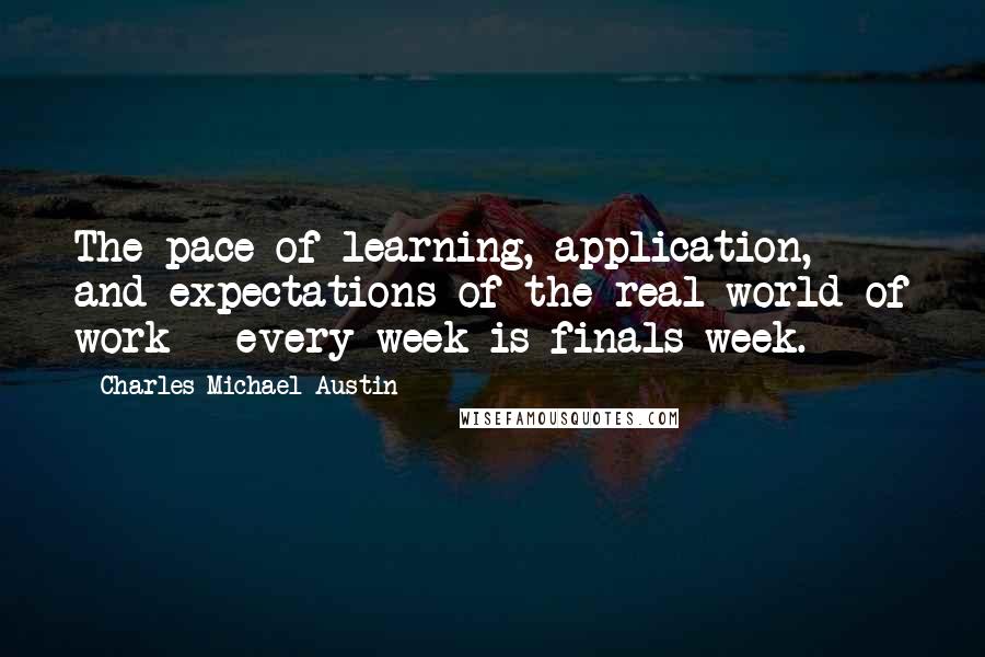 Charles Michael Austin Quotes: The pace of learning, application, and expectations of the real world of work - every week is finals week.
