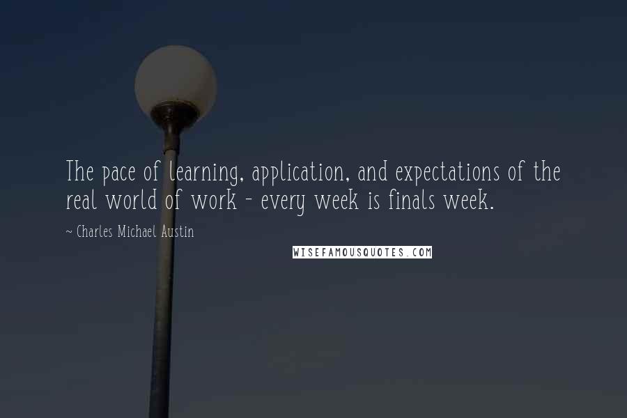 Charles Michael Austin Quotes: The pace of learning, application, and expectations of the real world of work - every week is finals week.