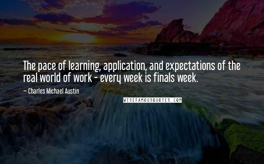 Charles Michael Austin Quotes: The pace of learning, application, and expectations of the real world of work - every week is finals week.