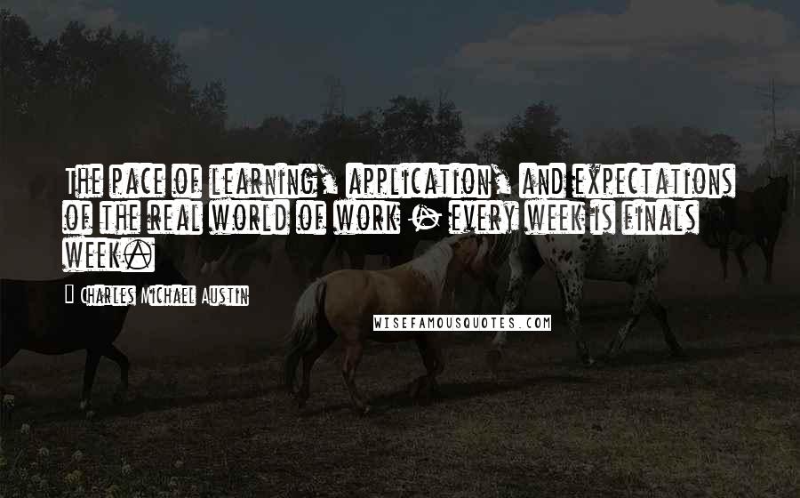 Charles Michael Austin Quotes: The pace of learning, application, and expectations of the real world of work - every week is finals week.