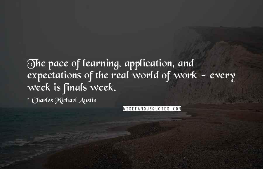 Charles Michael Austin Quotes: The pace of learning, application, and expectations of the real world of work - every week is finals week.