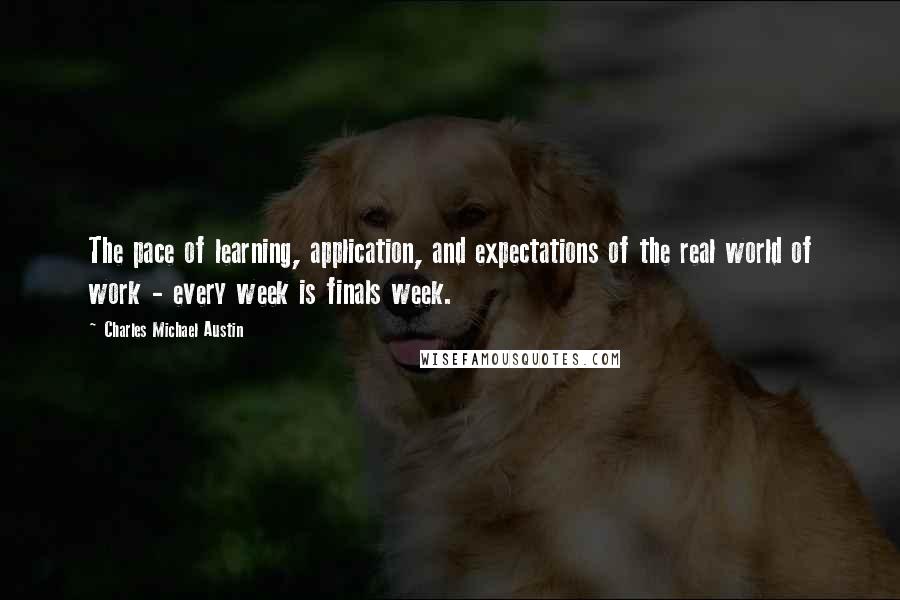 Charles Michael Austin Quotes: The pace of learning, application, and expectations of the real world of work - every week is finals week.