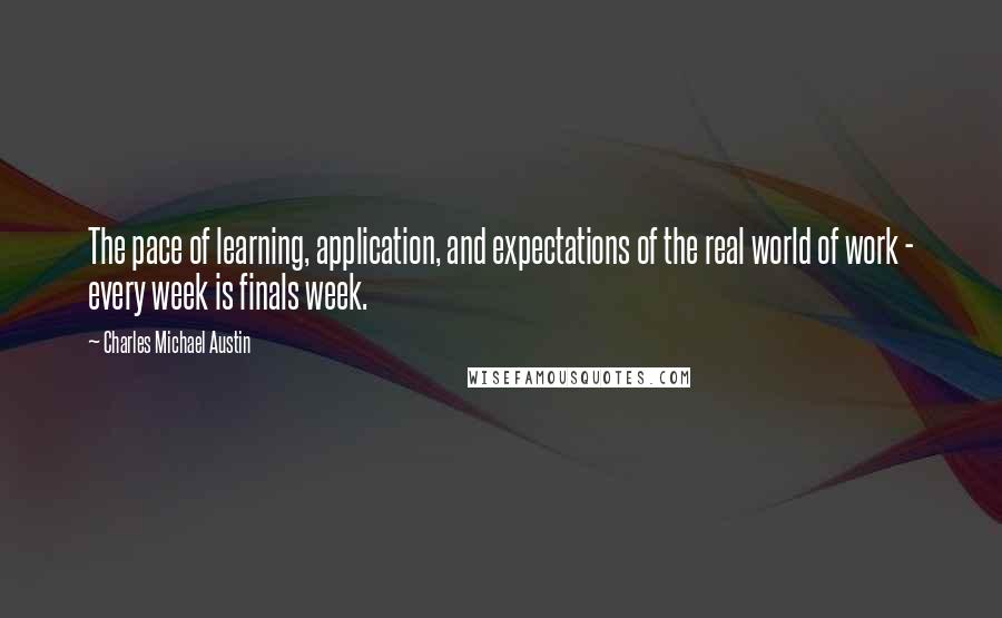 Charles Michael Austin Quotes: The pace of learning, application, and expectations of the real world of work - every week is finals week.