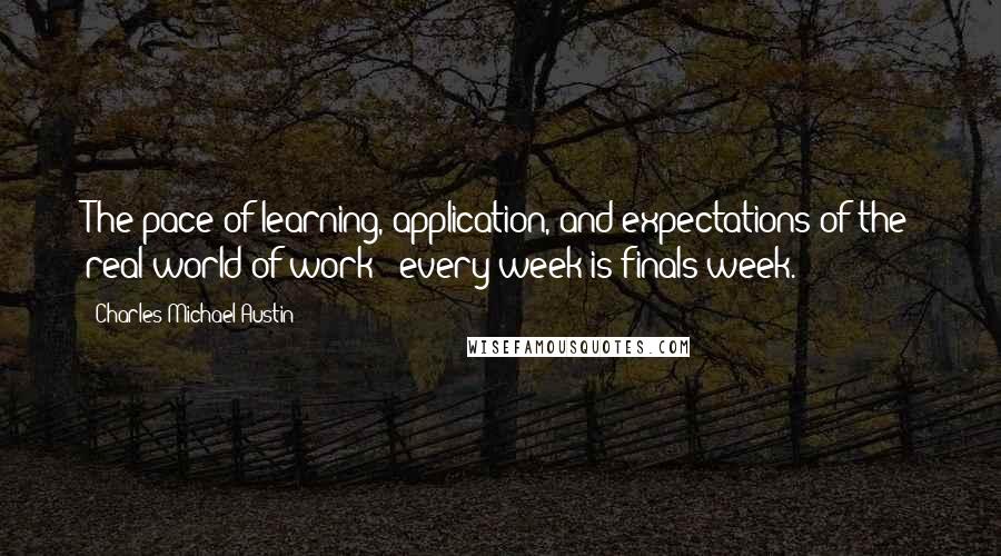 Charles Michael Austin Quotes: The pace of learning, application, and expectations of the real world of work - every week is finals week.