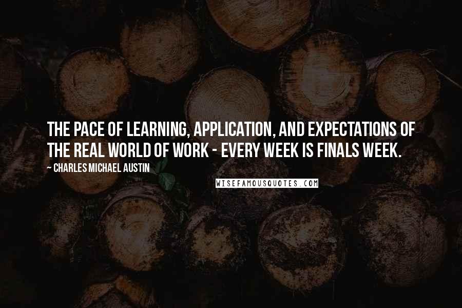 Charles Michael Austin Quotes: The pace of learning, application, and expectations of the real world of work - every week is finals week.