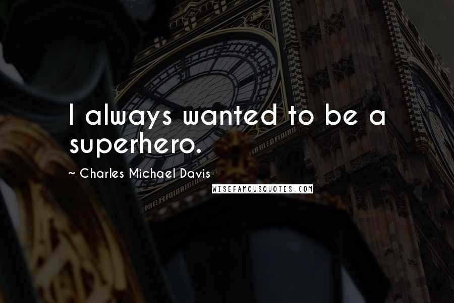 Charles Michael Davis Quotes: I always wanted to be a superhero.