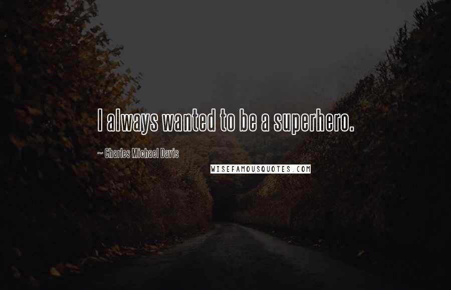 Charles Michael Davis Quotes: I always wanted to be a superhero.