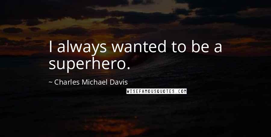 Charles Michael Davis Quotes: I always wanted to be a superhero.