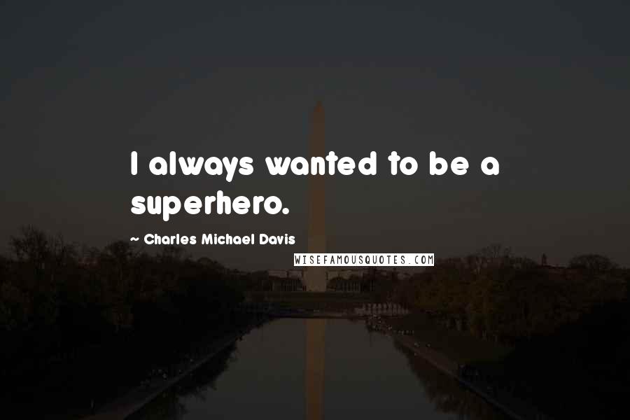 Charles Michael Davis Quotes: I always wanted to be a superhero.