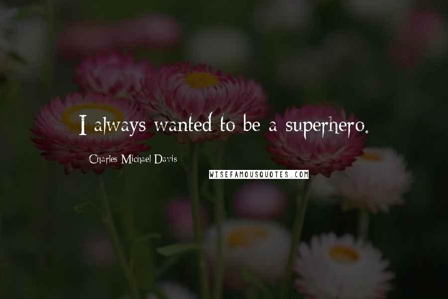 Charles Michael Davis Quotes: I always wanted to be a superhero.