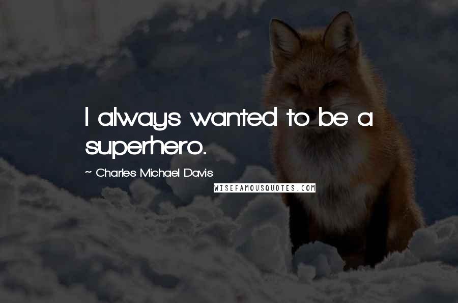 Charles Michael Davis Quotes: I always wanted to be a superhero.