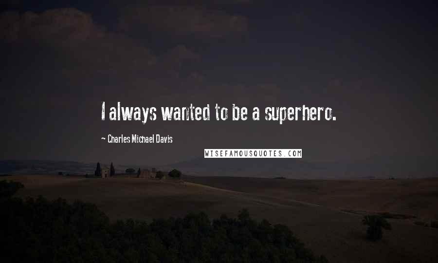 Charles Michael Davis Quotes: I always wanted to be a superhero.