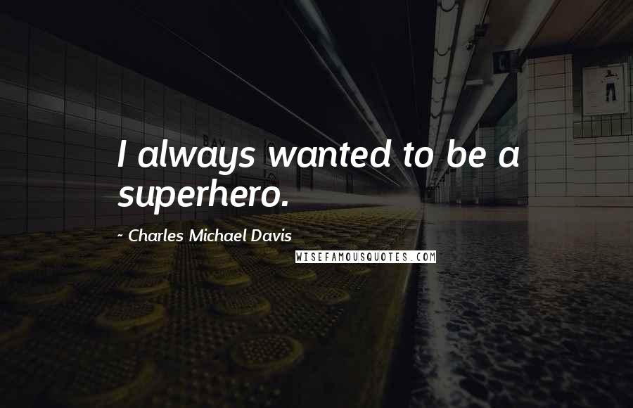 Charles Michael Davis Quotes: I always wanted to be a superhero.