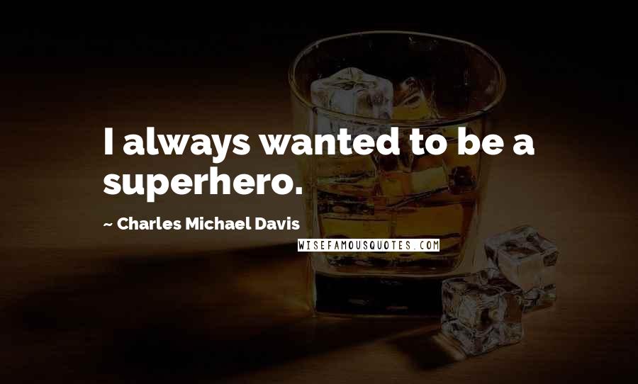 Charles Michael Davis Quotes: I always wanted to be a superhero.