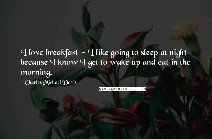 Charles Michael Davis Quotes: I love breakfast - I like going to sleep at night because I know I get to wake up and eat in the morning.