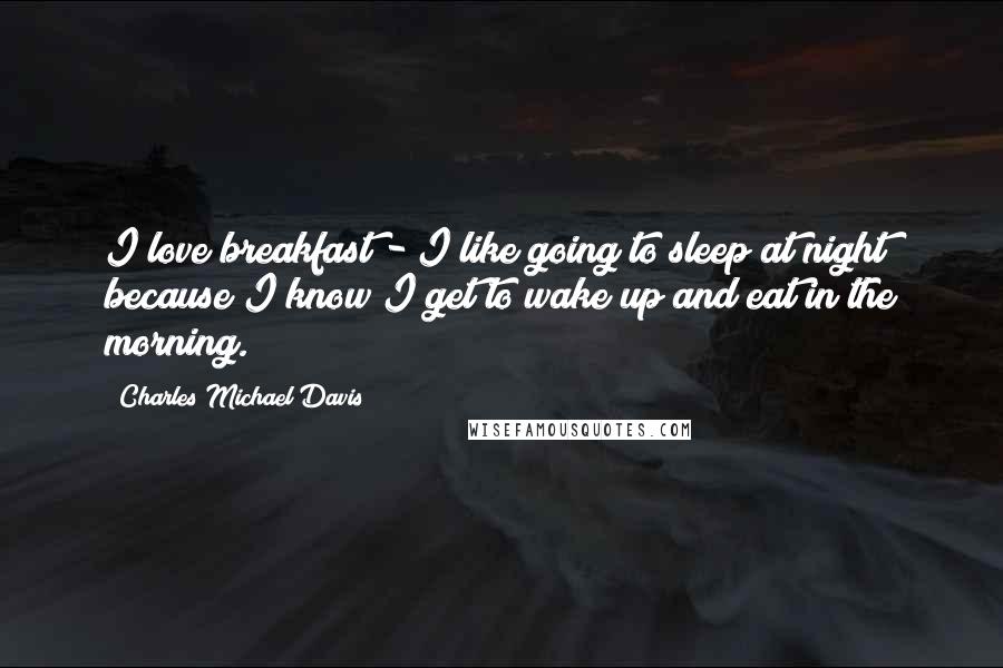 Charles Michael Davis Quotes: I love breakfast - I like going to sleep at night because I know I get to wake up and eat in the morning.