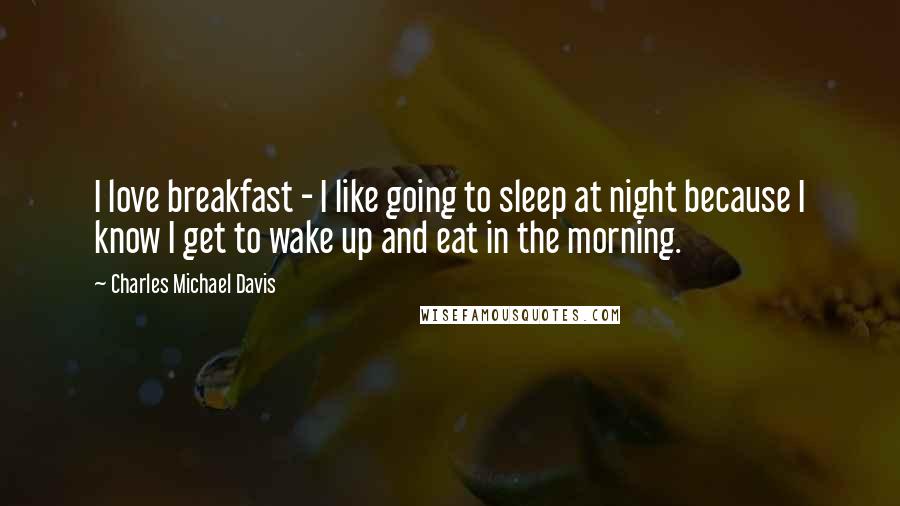 Charles Michael Davis Quotes: I love breakfast - I like going to sleep at night because I know I get to wake up and eat in the morning.