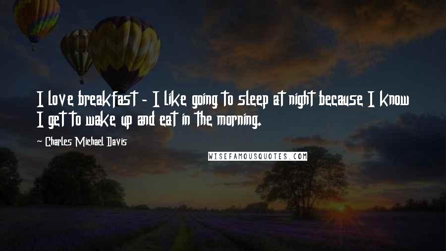 Charles Michael Davis Quotes: I love breakfast - I like going to sleep at night because I know I get to wake up and eat in the morning.