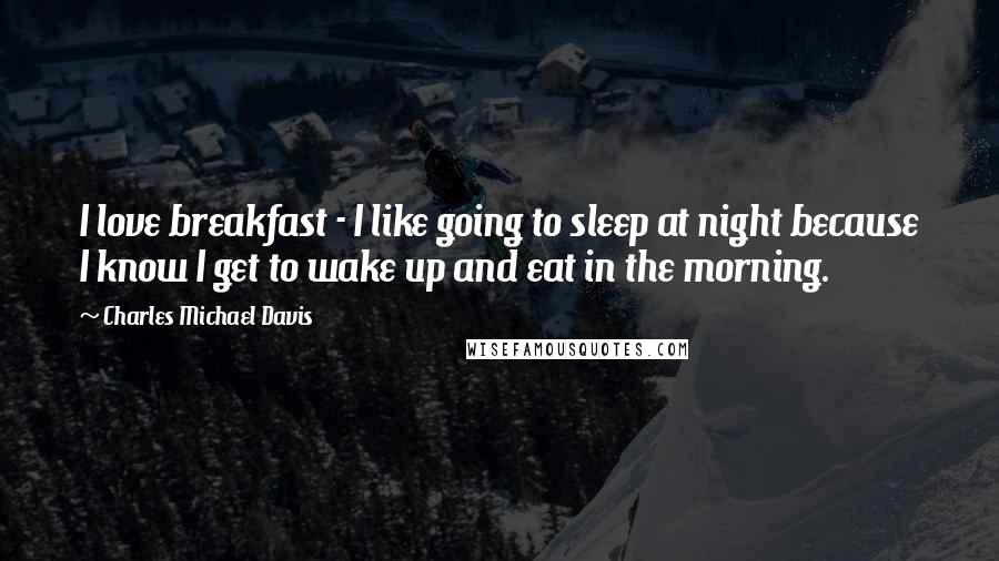 Charles Michael Davis Quotes: I love breakfast - I like going to sleep at night because I know I get to wake up and eat in the morning.