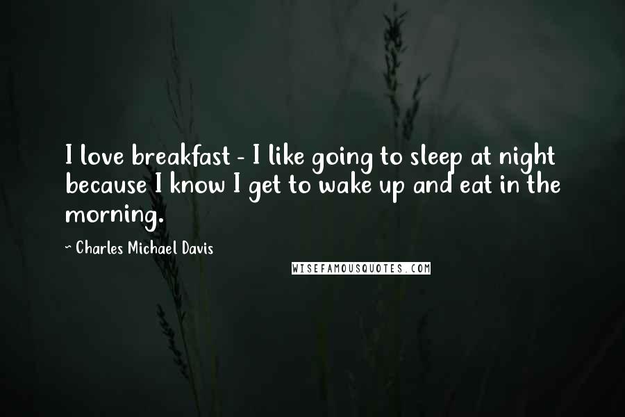 Charles Michael Davis Quotes: I love breakfast - I like going to sleep at night because I know I get to wake up and eat in the morning.