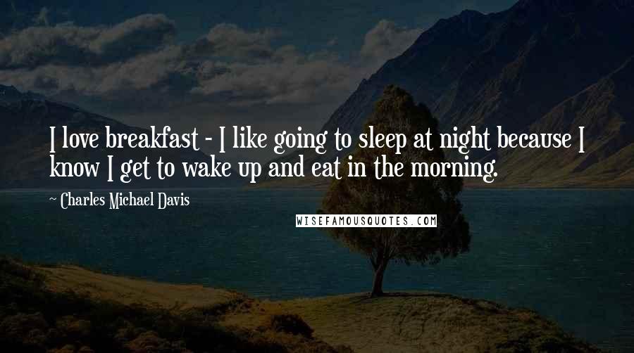 Charles Michael Davis Quotes: I love breakfast - I like going to sleep at night because I know I get to wake up and eat in the morning.