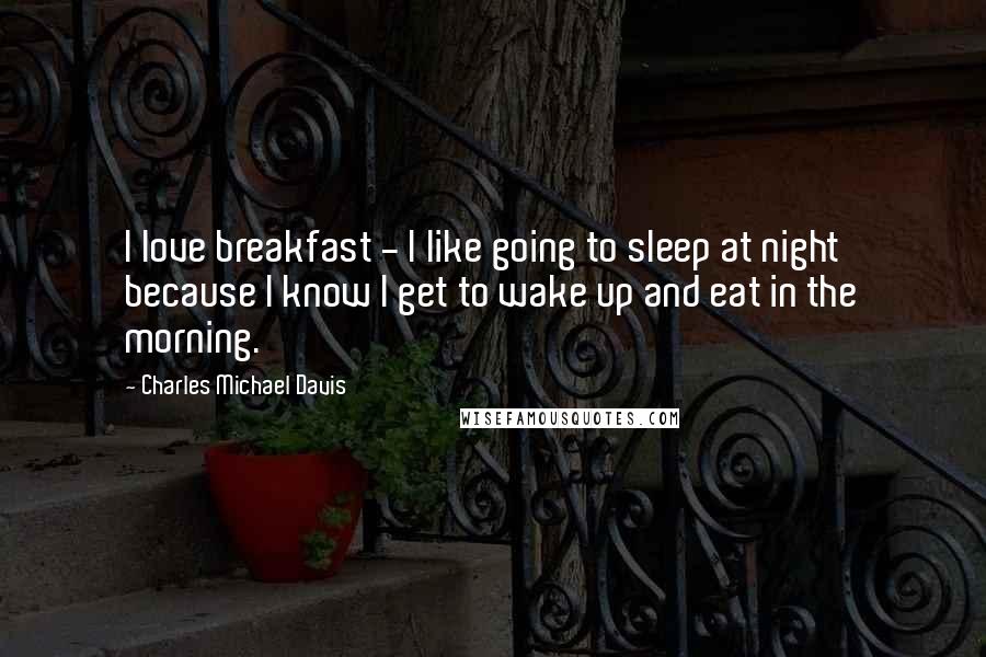 Charles Michael Davis Quotes: I love breakfast - I like going to sleep at night because I know I get to wake up and eat in the morning.