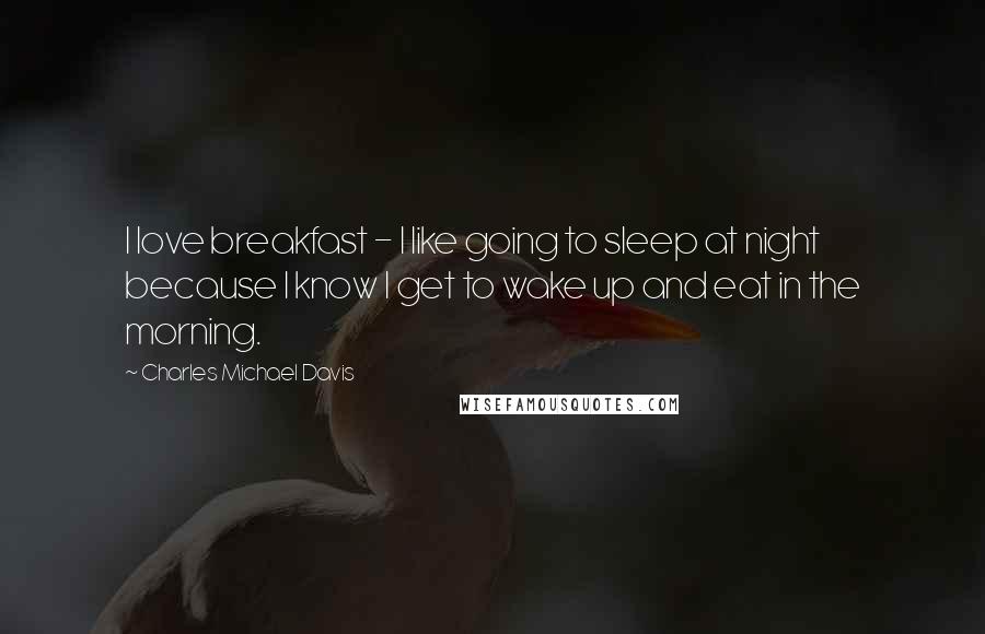 Charles Michael Davis Quotes: I love breakfast - I like going to sleep at night because I know I get to wake up and eat in the morning.