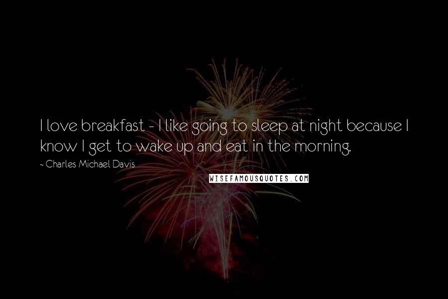 Charles Michael Davis Quotes: I love breakfast - I like going to sleep at night because I know I get to wake up and eat in the morning.