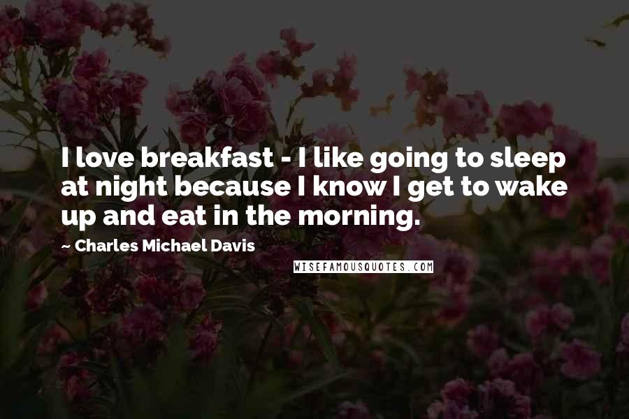 Charles Michael Davis Quotes: I love breakfast - I like going to sleep at night because I know I get to wake up and eat in the morning.