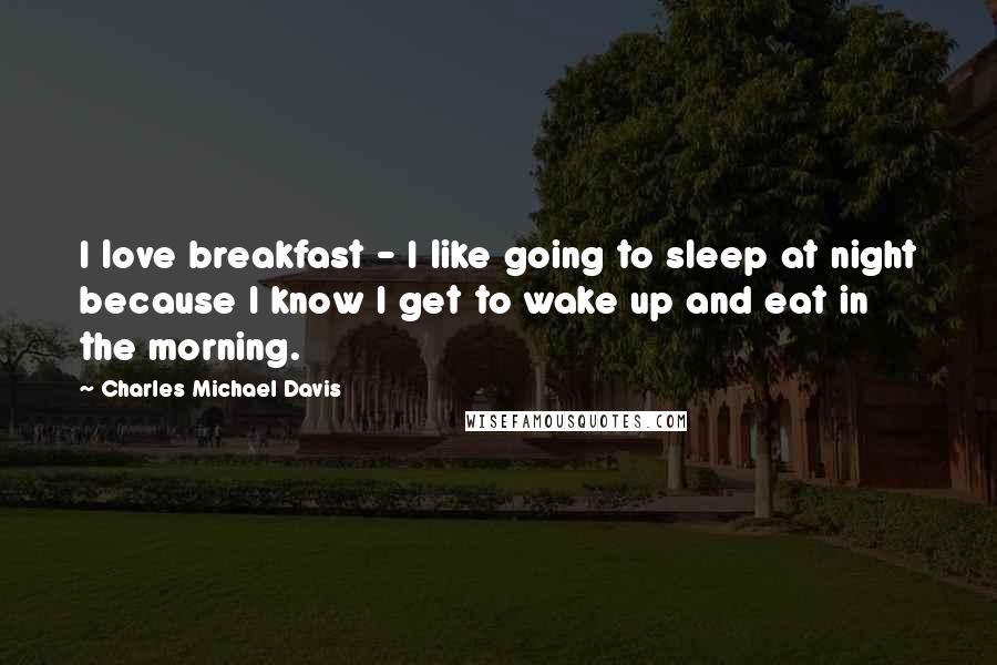 Charles Michael Davis Quotes: I love breakfast - I like going to sleep at night because I know I get to wake up and eat in the morning.
