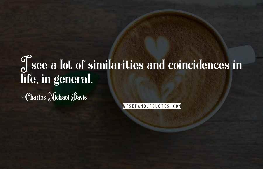Charles Michael Davis Quotes: I see a lot of similarities and coincidences in life, in general.
