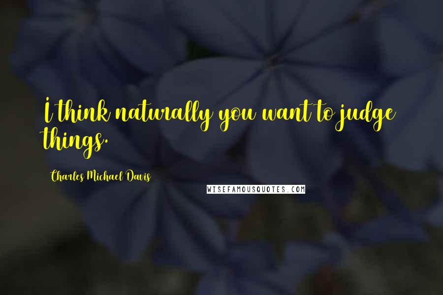 Charles Michael Davis Quotes: I think naturally you want to judge things.