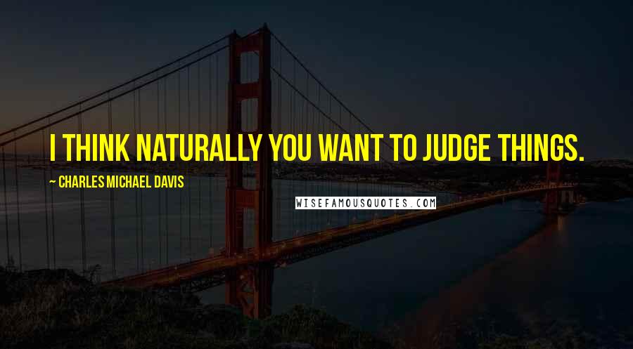 Charles Michael Davis Quotes: I think naturally you want to judge things.