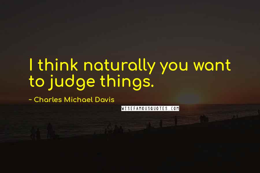 Charles Michael Davis Quotes: I think naturally you want to judge things.