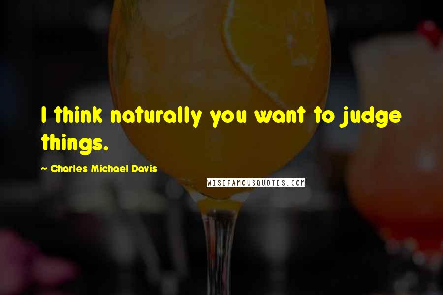 Charles Michael Davis Quotes: I think naturally you want to judge things.