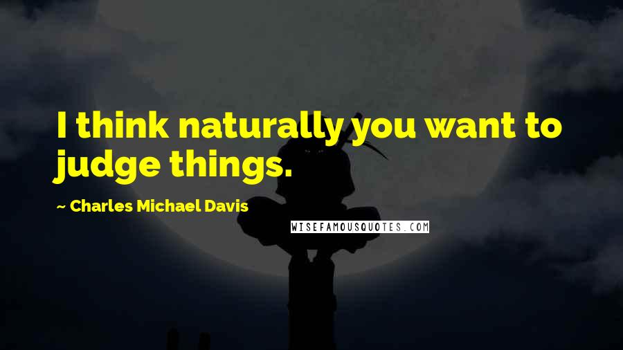 Charles Michael Davis Quotes: I think naturally you want to judge things.