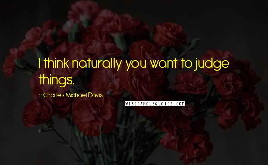 Charles Michael Davis Quotes: I think naturally you want to judge things.