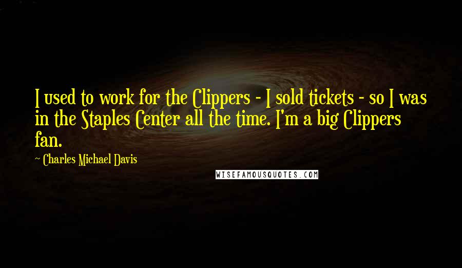 Charles Michael Davis Quotes: I used to work for the Clippers - I sold tickets - so I was in the Staples Center all the time. I'm a big Clippers fan.