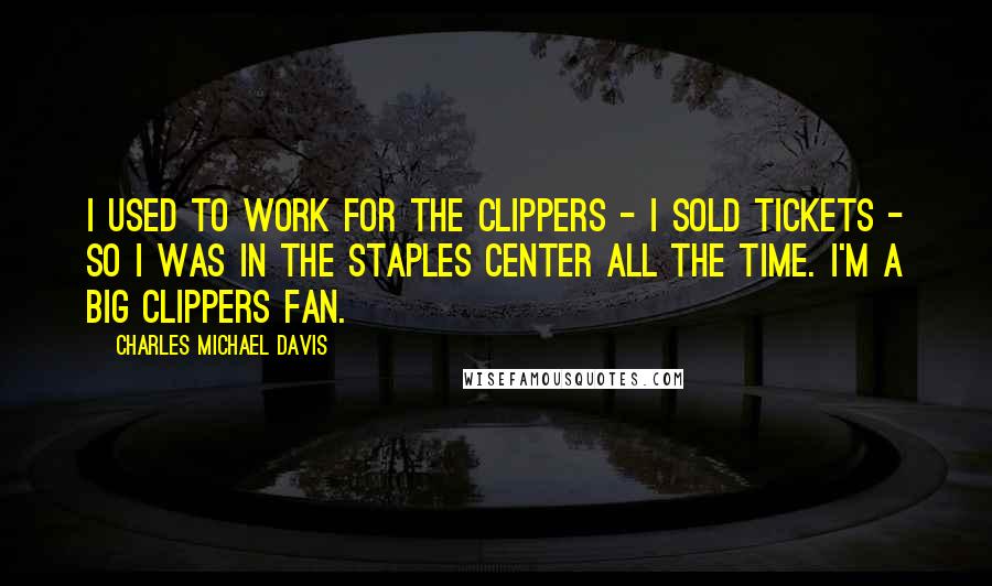 Charles Michael Davis Quotes: I used to work for the Clippers - I sold tickets - so I was in the Staples Center all the time. I'm a big Clippers fan.