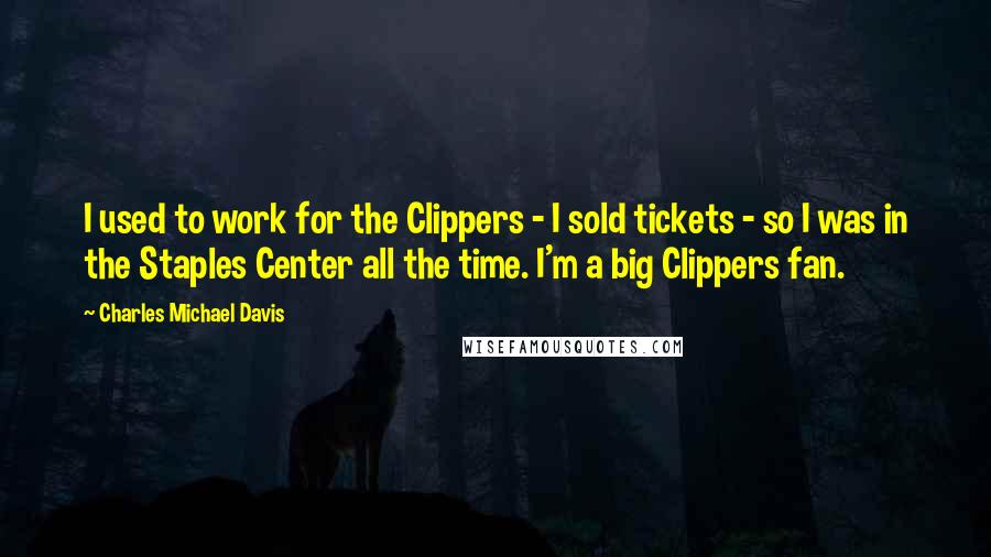 Charles Michael Davis Quotes: I used to work for the Clippers - I sold tickets - so I was in the Staples Center all the time. I'm a big Clippers fan.