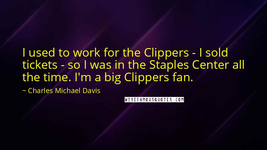 Charles Michael Davis Quotes: I used to work for the Clippers - I sold tickets - so I was in the Staples Center all the time. I'm a big Clippers fan.