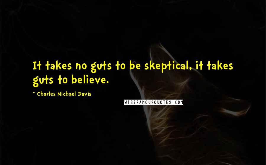 Charles Michael Davis Quotes: It takes no guts to be skeptical, it takes guts to believe.