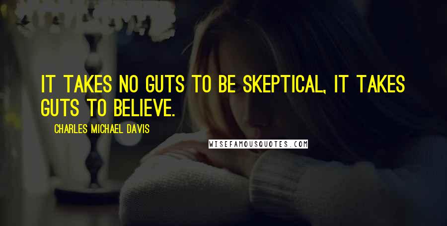 Charles Michael Davis Quotes: It takes no guts to be skeptical, it takes guts to believe.