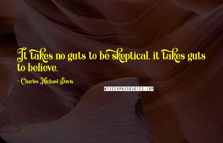 Charles Michael Davis Quotes: It takes no guts to be skeptical, it takes guts to believe.